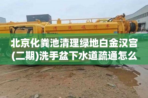 北京化粪池清理绿地白金汉宫(二期)洗手盆下水道疏通怎么收费