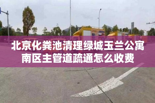 北京化粪池清理绿城玉兰公寓南区主管道疏通怎么收费