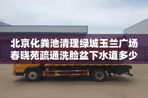 北京化粪池清理绿城玉兰广场春晓苑疏通洗脸盆下水道多少钱