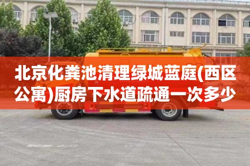 北京化粪池清理绿城蓝庭(西区公寓)厨房下水道疏通一次多少钱