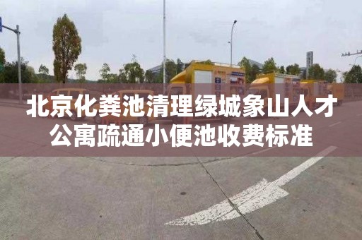 北京化粪池清理绿城象山人才公寓疏通小便池收费标准