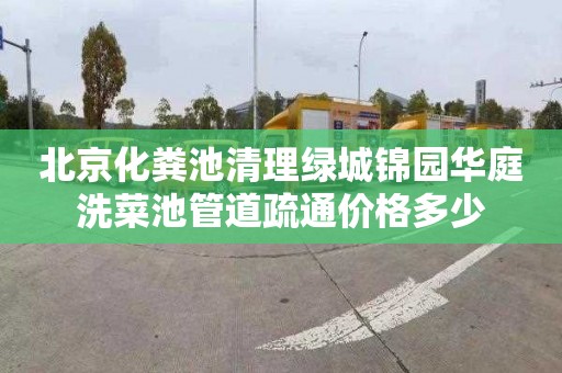 北京化粪池清理绿城锦园华庭洗菜池管道疏通价格多少