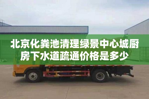 北京化粪池清理绿景中心城厨房下水道疏通价格是多少