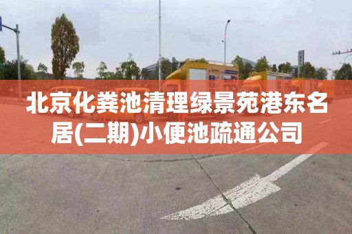 北京化粪池清理绿景苑港东名居(二期)小便池疏通公司