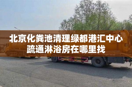 北京化粪池清理绿都港汇中心疏通淋浴房在哪里找