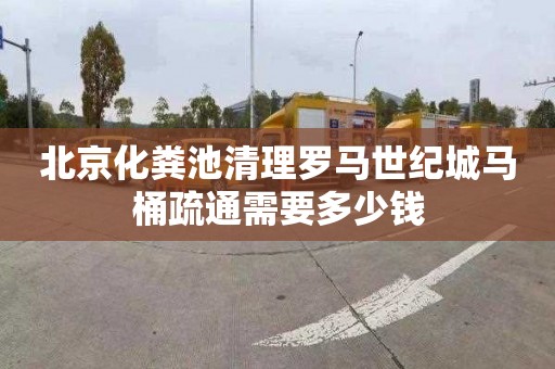 北京化粪池清理罗马世纪城马桶疏通需要多少钱