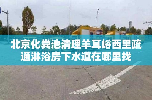 北京化粪池清理羊耳峪西里疏通淋浴房下水道在哪里找
