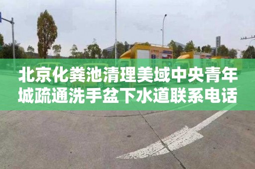 北京化粪池清理美域中央青年城疏通洗手盆下水道联系电话