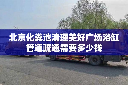 北京化粪池清理美好广场浴缸管道疏通需要多少钱