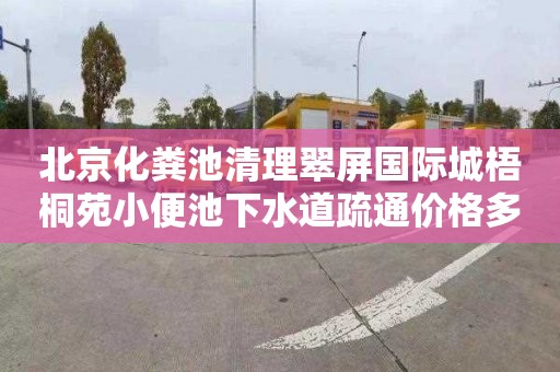 北京化粪池清理翠屏国际城梧桐苑小便池下水道疏通价格多少