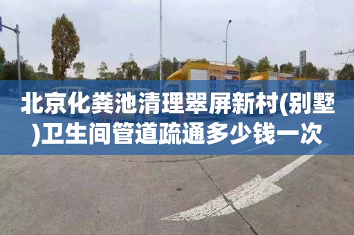 北京化粪池清理翠屏新村(别墅)卫生间管道疏通多少钱一次
