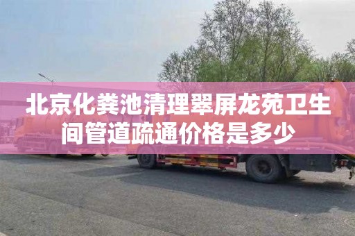 北京化粪池清理翠屏龙苑卫生间管道疏通价格是多少