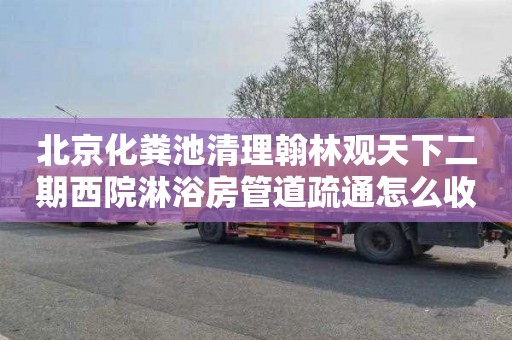 北京化粪池清理翰林观天下二期西院淋浴房管道疏通怎么收费