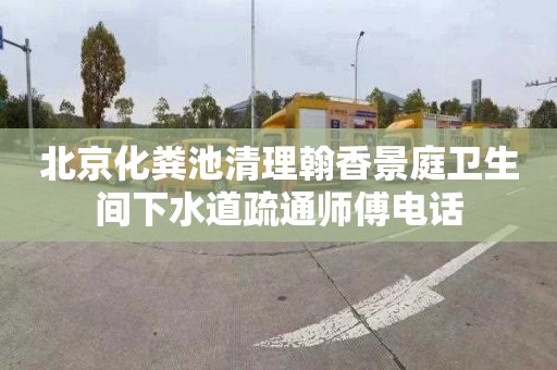 北京化粪池清理翰香景庭卫生间下水道疏通师傅电话