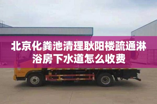 北京化粪池清理耿阳楼疏通淋浴房下水道怎么收费