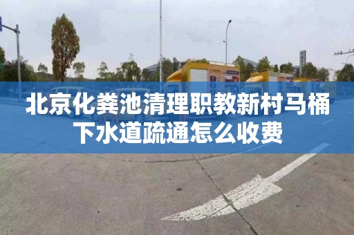 北京化粪池清理职教新村马桶下水道疏通怎么收费