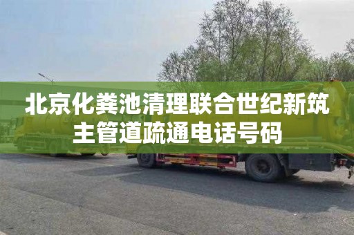 北京化粪池清理联合世纪新筑主管道疏通电话号码