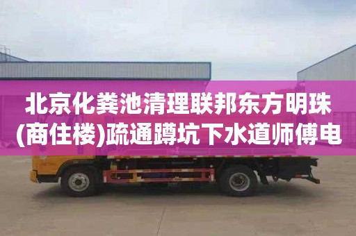 北京化粪池清理联邦东方明珠(商住楼)疏通蹲坑下水道师傅电话