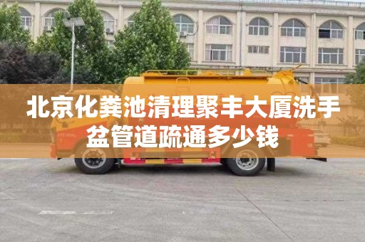 北京化粪池清理聚丰大厦洗手盆管道疏通多少钱