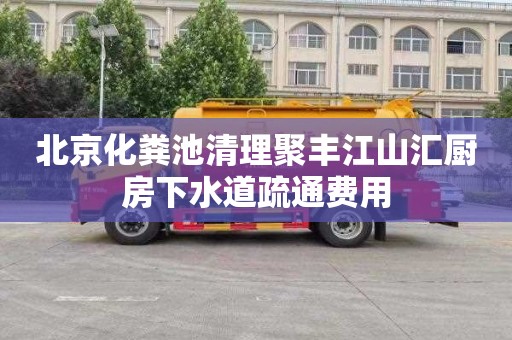 北京化粪池清理聚丰江山汇厨房下水道疏通费用