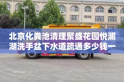 北京化粪池清理聚盛花园悦澜湖洗手盆下水道疏通多少钱一次