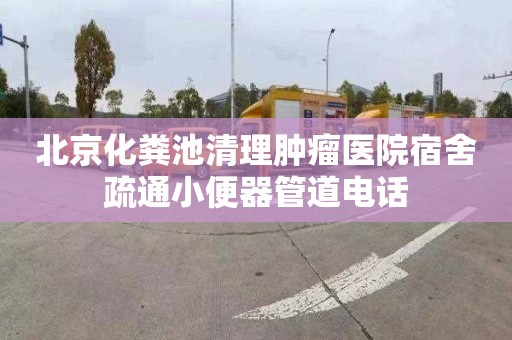 北京化粪池清理肿瘤医院宿舍疏通小便器管道电话