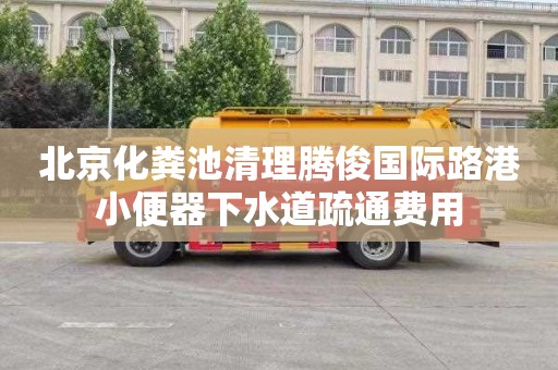 北京化粪池清理腾俊国际路港小便器下水道疏通费用