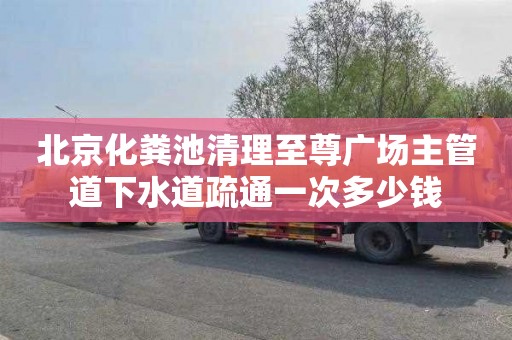 北京化粪池清理至尊广场主管道下水道疏通一次多少钱