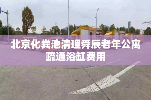 北京化粪池清理舜辰老年公寓疏通浴缸费用
