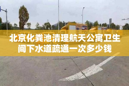 北京化粪池清理航天公寓卫生间下水道疏通一次多少钱