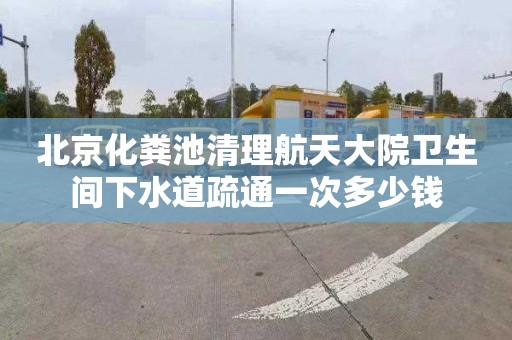 北京化粪池清理航天大院卫生间下水道疏通一次多少钱