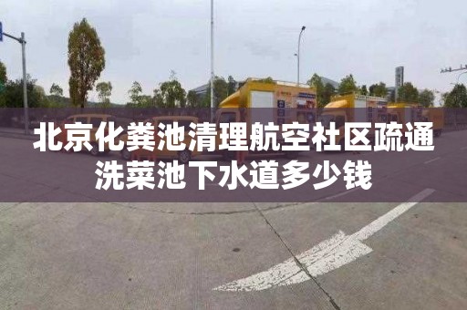 北京化粪池清理航空社区疏通洗菜池下水道多少钱