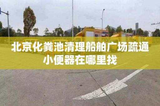 北京化粪池清理船舶广场疏通小便器在哪里找