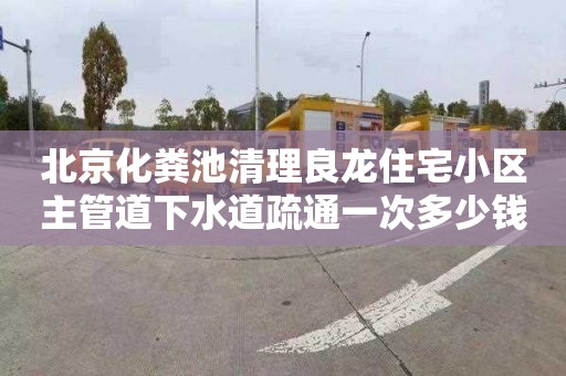北京化粪池清理良龙住宅小区主管道下水道疏通一次多少钱