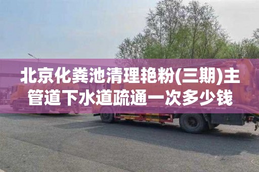 北京化粪池清理艳粉(三期)主管道下水道疏通一次多少钱