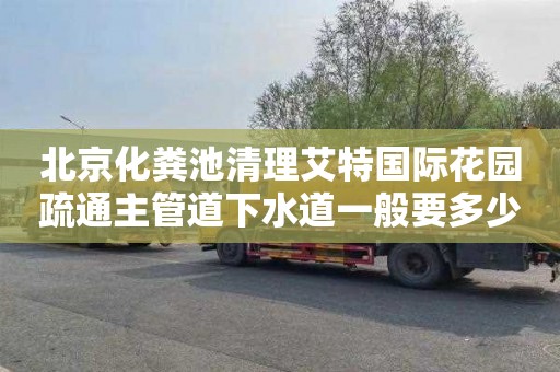 北京化粪池清理艾特国际花园疏通主管道下水道一般要多少钱