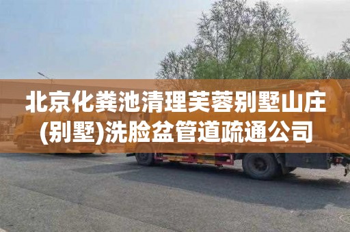 北京化粪池清理芙蓉别墅山庄(别墅)洗脸盆管道疏通公司