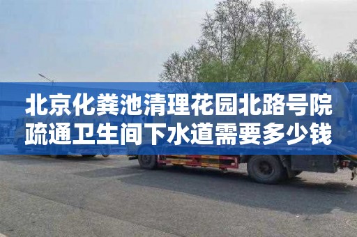 北京化粪池清理花园北路号院疏通卫生间下水道需要多少钱