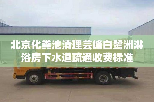 北京化粪池清理芸峰白鹭洲淋浴房下水道疏通收费标准