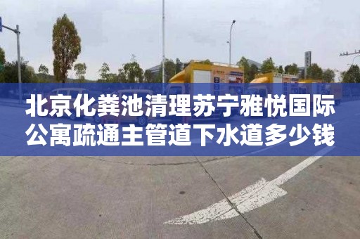 北京化粪池清理苏宁雅悦国际公寓疏通主管道下水道多少钱电话