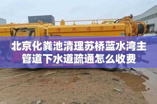 北京化粪池清理苏桥蓝水湾主管道下水道疏通怎么收费