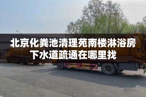 北京化粪池清理苑南楼淋浴房下水道疏通在哪里找