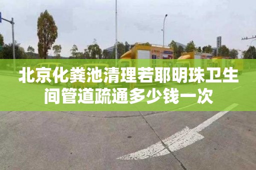 北京化粪池清理若耶明珠卫生间管道疏通多少钱一次