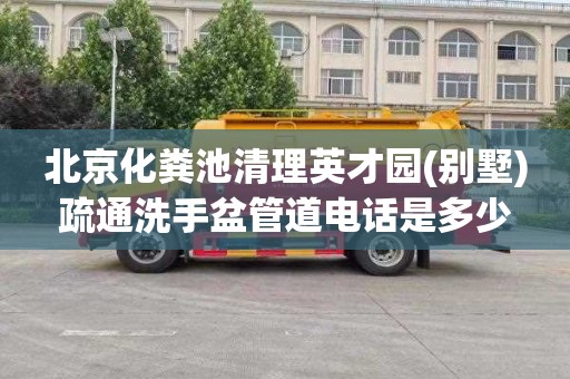 北京化粪池清理英才园(别墅)疏通洗手盆管道电话是多少