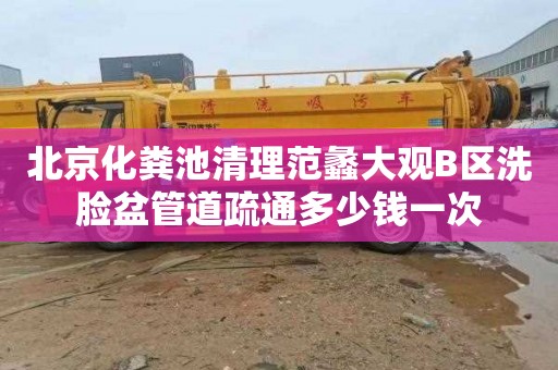 北京化粪池清理范蠡大观B区洗脸盆管道疏通多少钱一次