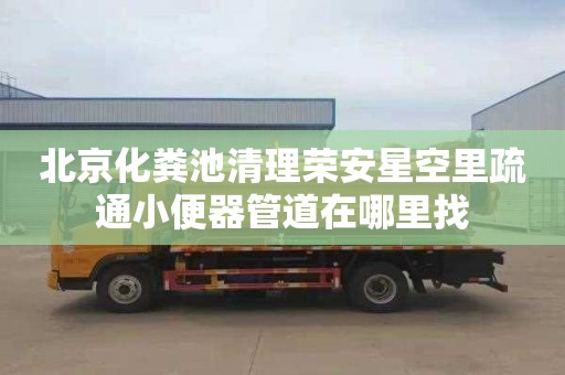北京化粪池清理荣安星空里疏通小便器管道在哪里找