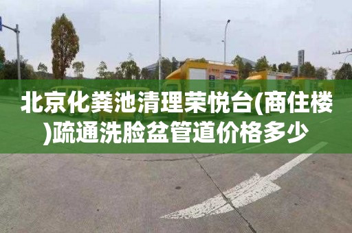 北京化粪池清理荣悦台(商住楼)疏通洗脸盆管道价格多少