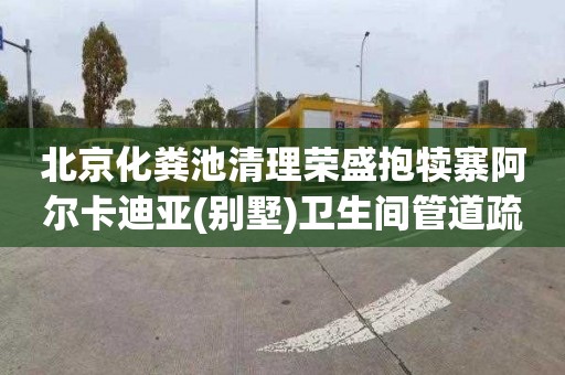 北京化粪池清理荣盛抱犊寨阿尔卡迪亚(别墅)卫生间管道疏通电话号码