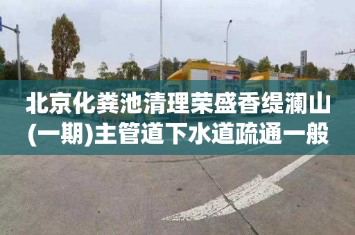 北京化粪池清理荣盛香缇澜山(一期)主管道下水道疏通一般多少钱