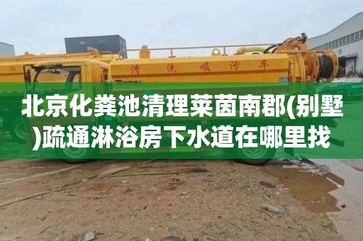 北京化粪池清理莱茵南郡(别墅)疏通淋浴房下水道在哪里找